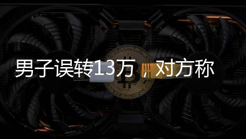 男子誤轉(zhuǎn)13萬(wàn)，對(duì)方稱(chēng)被扣房貸無(wú)力償還