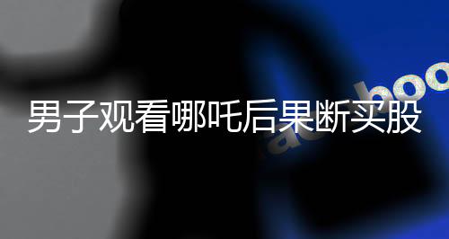 男子觀看哪吒后果斷買股票，盈利達(dá)4.6萬，一則股市啟示錄