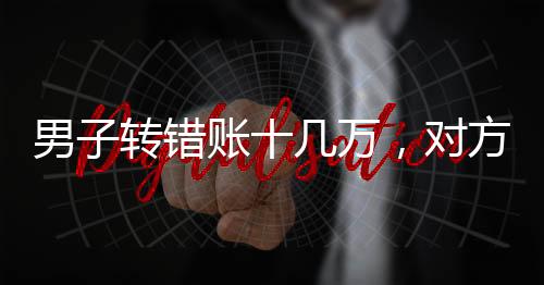 男子轉(zhuǎn)錯賬十幾萬，對方回應卻讓人震驚，真的沒錢還