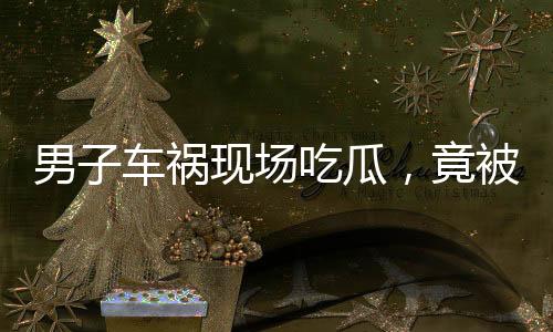 男子車(chē)禍現(xiàn)場(chǎng)吃瓜，竟被民警查出酒駕