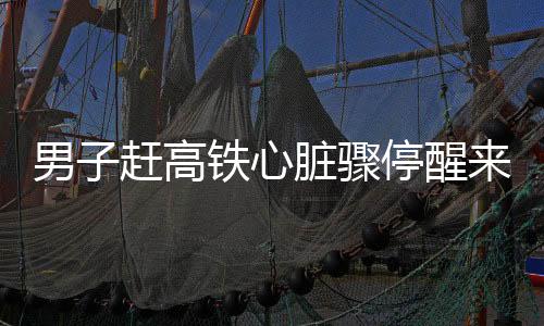 男子趕高鐵心臟驟停醒來(lái)便提出上班，奇跡中的生命堅(jiān)韌與社會(huì)關(guān)愛力量