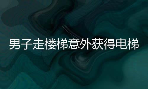 男子走樓梯意外獲得電梯既視感，奇特體驗引發(fā)網(wǎng)友熱議