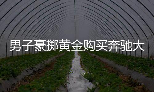 男子豪擲黃金購買奔馳大G，背后的故事引人深思