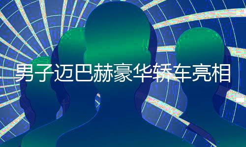 男子邁巴赫豪華轎車亮相金店，竟為了調(diào)包手鐲，引發(fā)關(guān)注熱議
