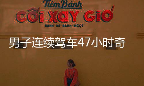 男子連續(xù)駕車47小時(shí)奇跡歸來，穿越疲憊重返廣東的感人瞬間