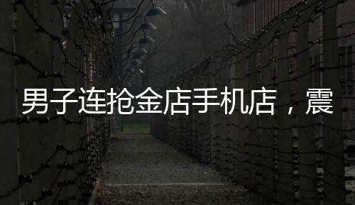 男子連搶金店手機(jī)店，震驚社區(qū)的搶奪事件