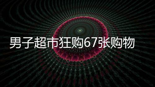 男子超市狂購67張購物卡，店員瞬間觸發(fā)警報系統(tǒng)