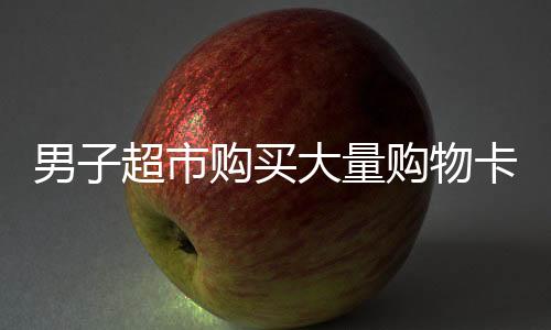男子超市購買大量購物卡店員報(bào)警事件引發(fā)關(guān)注