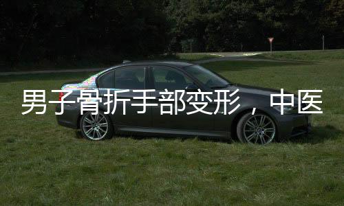 男子骨折手部變形，中醫(yī)高手幾秒神奇復(fù)位