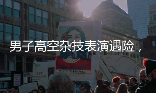 男子高空雜技表演遇險，摔進ICU后勇敢發(fā)聲