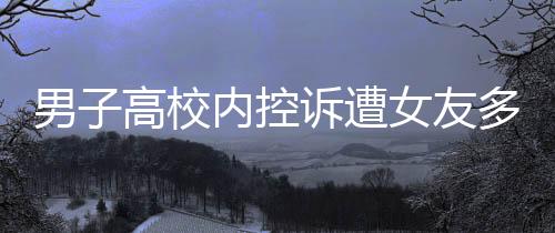 男子高校內(nèi)控訴遭女友多次背叛，愛情與信任的裂痕