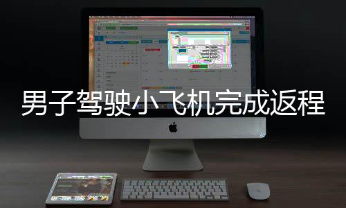 男子駕駛小飛機(jī)完成返程之旅，飛行350公里耗時(shí)僅90分鐘