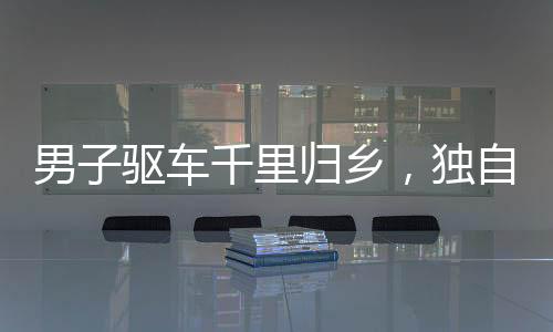 男子驅(qū)車千里歸鄉(xiāng)，獨自在老宅過年，引發(fā)思考