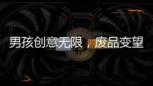 男孩創(chuàng)意無限，廢品變望遠(yuǎn)鏡，一次環(huán)保與創(chuàng)新的手工之旅
