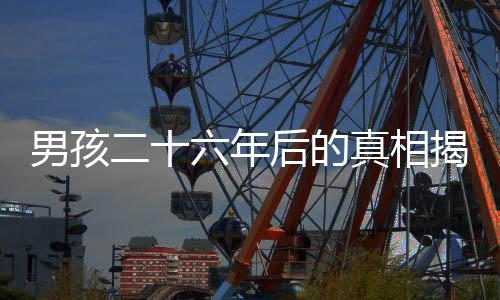 男孩二十六年后的真相揭秘，生父曾欲以萬賣掉他