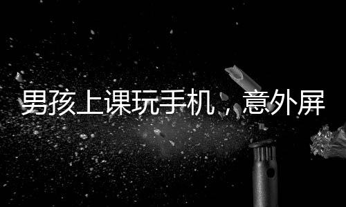男孩上課玩手機(jī)，意外屏幕上出現(xiàn)老師的臉，一場(chǎng)信息技術(shù)的微妙互動(dòng)