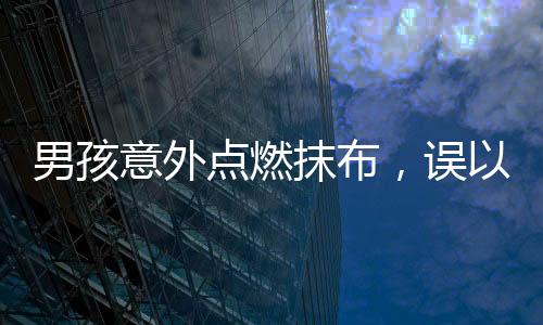 男孩意外點燃抹布，誤以為鏡片煙霧繚繞——一起小火苗事件引發(fā)的安全警示