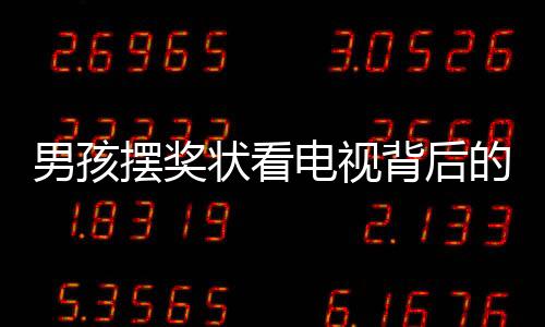 男孩擺獎狀看電視背后的故事，一段深情的父子時光