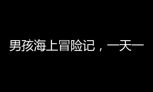 男孩海上冒險記，一天一夜的漂游挑戰(zhàn)