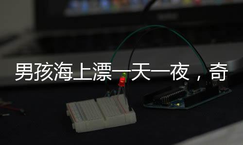 男孩海上漂一天一夜，奇跡生還的背后故事