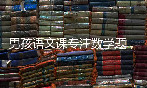 男孩語文課專注數(shù)學(xué)題，意外解對(duì)一題引關(guān)注