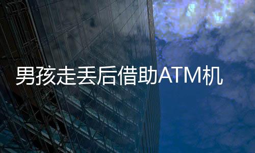 男孩走丟后借助ATM機(jī)機(jī)智求救