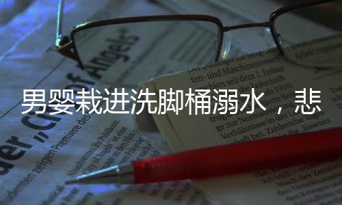 男嬰栽進(jìn)洗腳桶溺水，悲劇警示與防范措施的緊迫需求