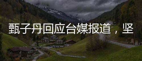 甄子丹回應臺媒報道，堅定的立場與誠摯的交流