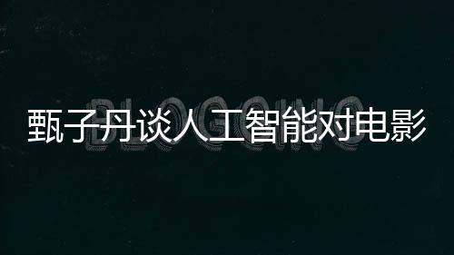 甄子丹談人工智能對電影行業(yè)沖擊，融合與挑戰(zhàn)并存