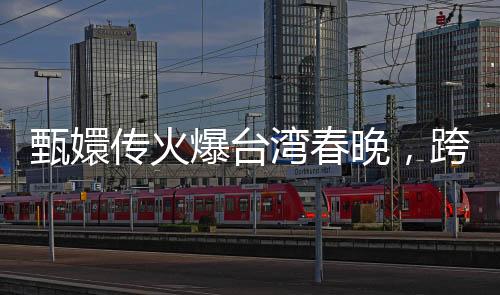 甄嬛傳火爆臺(tái)灣春晚，跨文化魅力引發(fā)兩岸熱議