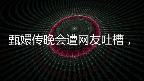 甄嬛傳晚會(huì)遭網(wǎng)友吐槽，吃相難看引發(fā)爭(zhēng)議