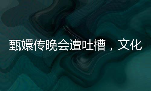甄嬛傳晚會(huì)遭吐槽，文化營(yíng)銷中的吃相問題深度解析
