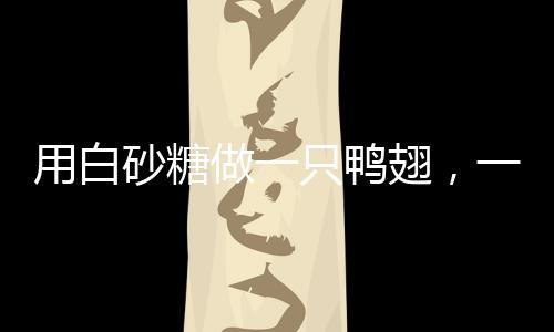 用白砂糖做一只鴨翅，一道獨特美食的誕生與探索