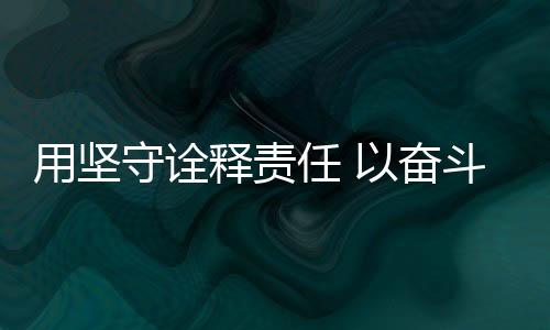 用堅(jiān)守詮釋責(zé)任 以奮斗展現(xiàn)擔(dān)當(dāng)