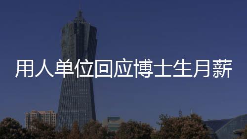 用人單位回應(yīng)博士生月薪1500元，人才價(jià)值需全面評估