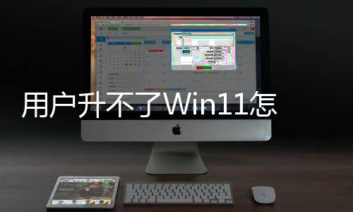 用戶升不了Win11怎么辦！微軟：回收 然后換新機