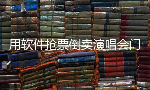 用軟件搶票倒賣演唱會門票行為曝光，涉案45人已落網(wǎng)