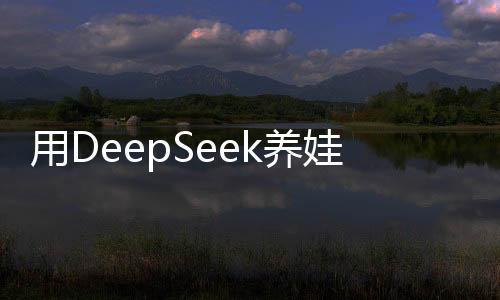 用DeepSeek養(yǎng)娃，科技與育兒的完美結(jié)合
