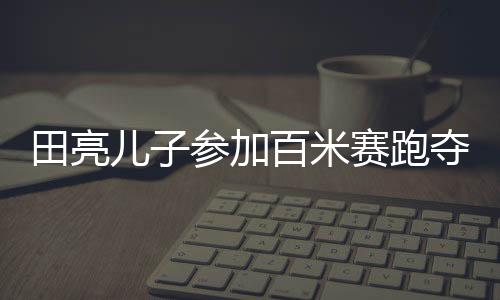 田亮兒子參加百米賽跑奪冠，耀眼新星嶄露頭角