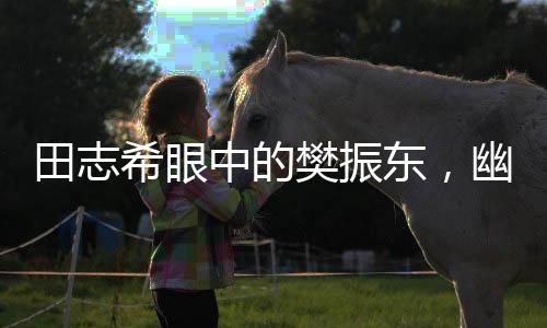 田志希眼中的樊振東，幽默魅力無(wú)人能敵