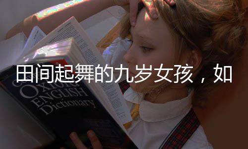田間起舞的九歲女孩，如畫般的美麗瞬間