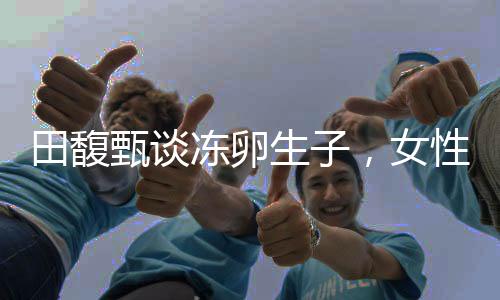 田馥甄談凍卵生子，女性生育選擇的社會價值與個人權利