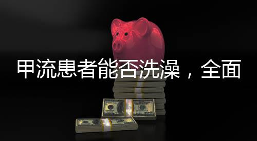 甲流患者能否洗澡，全面解讀與護理建議