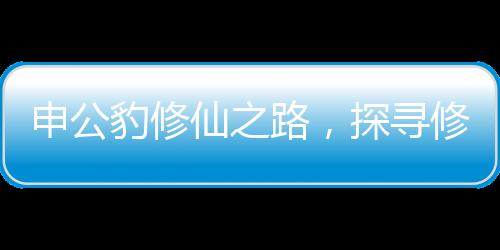 申公豹修仙之路，探尋修行之艱難
