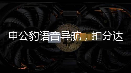 申公豹語(yǔ)音導(dǎo)航，扣分達(dá)120分，交通安全警鐘長(zhǎng)鳴