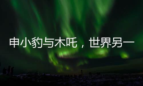 申小豹與木吒，世界另一端的自我尋覓