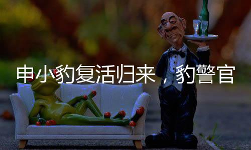 申小豹復(fù)活歸來(lái)，豹警官爆改重塑