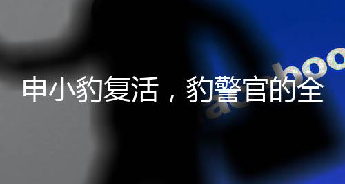 申小豹復活，豹警官的全新改造