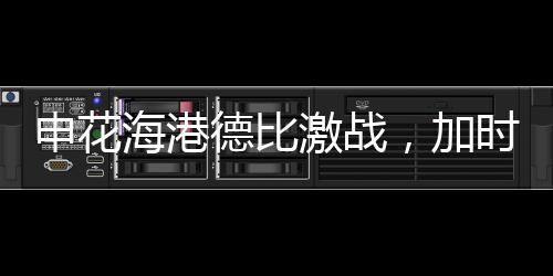 申花海港德比激戰(zhàn)，加時(shí)絕殺再現(xiàn)輝煌