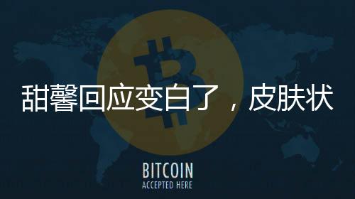甜馨回應(yīng)變白了，皮膚狀況改善引發(fā)的熱議
